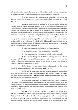 110
educação infantil e no ensino fundamental e médio, serão reduzidos, para ambos os sexos,
os requisitos de idade em dois anos e de tempo de contribuição em cinco anos.
§ 2º Os proventos das aposentadorias concedidas nos termos do
disposto neste artigo corresponderão a cem por cento da média aritmética de que trata o
art. 27.
Art. 22. A aposentadoria do segurado ou do servidor público federal que
tenha se filiado ao Regime Geral de Previdência Social ou ingressado no serviço público em
cargo efetivo até a data de entrada em vigor desta Emenda à Constituição, cujas atividades
tenham sido exercidas com efetiva exposição a agentes nocivos químicos, físicos e
biológicos prejudiciais à saúde, ou associação desses agentes, vedada a caracterização por
categoria profissional ou ocupação e enquadramento por periculosidade, desde que
cumpridos, no caso do servidor, o tempo mínimo de vinte anos de efetivo exercício no
serviço público e de cinco anos no cargo efetivo em que for concedida a aposentadoria,
será concedida na forma dos arts. 57 e 58 da Lei nº 8.213, de 1991, poderá aposentar-se
quando o total da soma resultante da sua idade e do tempo de contribuição e o tempo de
efetiva exposição forem, respectivamente, de:
I - sessenta e seis pontos e quinze anos de efetiva exposição;
II - setenta e seis pontos e vinte anos de efetiva exposição; e
III - oitenta e seis pontos e vinte e cinco anos de efetiva exposição.
§ 1º A partir de 1º de janeiro de 2020, as pontuações a que se referem
os incisos I a III do caput serão acrescidas de um ponto a cada ano para o homem e para a
mulher, até atingir, respectivamente, oitenta e um pontos, noventa e um pontos e
noventa e seis pontos, para ambos os sexos.
§ 2º A idade e o tempo de contribuição serão apurados em dias para o
cálculo do somatório de pontos a que se referem o caput e o § 1º.
§ 3º O valor da aposentadoria de que trata este artigo corresponderá ao
valor apurado na forma do art. 27, exceto para aquela que se refere o inciso I do caput,
em que o acréscimo de que trata o § 2º do referido dispositivo será aplicado para cada
ano que exceder quinze anos de contribuição.
§ 4º Compete aos Estados, ao Distrito Federal e aos Municípios editar
regras de transição especificamente aplicáveis a seus servidores submetidos às condições
referidas no caput na eventual superveniência de alterações das regras que disciplinam os
respectivos regimes próprios de previdência social em decorrência do disposto nesta
Emenda Constitucional.
Art. 23. Até que lei discipline o § 4º-A do art. 40 e o inciso I do § 1° do
art. 201 da Constituição Federal, a aposentadoria da pessoa com deficiência segurada do
Regime Geral de Previdência Social ou do servidor público federal com deficiência
vinculado a regime próprio de previdência social, desde que cumpridos, no caso do
servidor, o tempo mínimo de dez anos de efetivo exercício no serviço público e de cinco
 