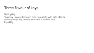 Three flavour of keys
SettingKey
TaskKey - computed each time potentially with side effects
compile, package they can have return value or no return value
InputKey
 