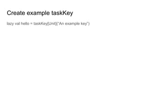 Create example taskKey
lazy val hello = taskKey[Unit](“An example key”)
 