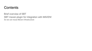 Contents
Brief overview of SBT
SBT maven plugin for integration with MAVEN!
So we can reuse Maven Infrastructure
 