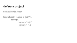define a project
build.sbt in root folder
lazy val root = (project in file(“.”)).
settings(
name := “hello”,
version := “1.0
 