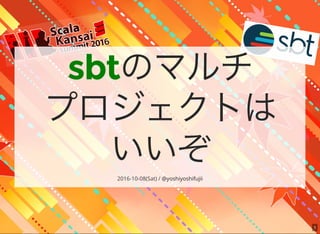 1
sbtのマルチ
プロジェクトは
いいぞ2016-10-08(Sat) / @yoshiyoshifujii
 
