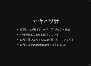 15
16
分析と設計
直下にsrcがあるシングルプロジェクト構成
AWSのSDKに色々と依存している
S3だけ使いたくてもEC2が漏れなくついてくる
S3だけとかDynamoDBだけとかにしたい
 