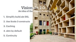 An idea of the ultimate build tool
Vision sbt 2.0
1. Simplify build.sbt DSL
2. Use Sc
a
l
a
3 constructs
3. C
a
ching
4. s...