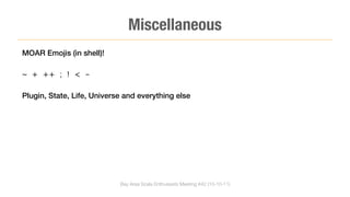 Miscellaneous
MOAR Emojis (in shell)!

~ + ++ ; ! < -

Plugin, State, Life, Universe and everything else




                            Bay Area Scala Enthusiasts Meeting #42 (10-10-11)
 