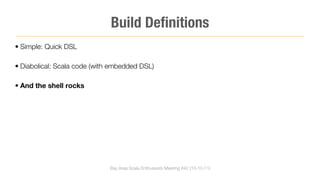 Build Deﬁnitions
• Simple: Quick DSL

• Diabolical: Scala code (with embedded DSL)

• And the shell rocks




                              Bay Area Scala Enthusiasts Meeting #42 (10-10-11)
 