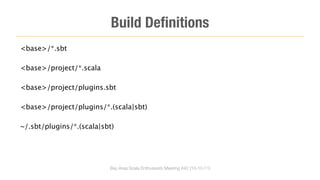 Build Deﬁnitions
<base>/*.sbt

<base>/project/*.scala

<base>/project/plugins.sbt

<base>/project/plugins/*.(scala|sbt)

~/.sbt/plugins/*.(scala|sbt)




                          Bay Area Scala Enthusiasts Meeting #42 (10-10-11)
 