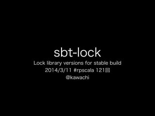 sbt-lock
Lock library versions for stable build
2014/3/11 #rpscala 121回
@kawachi
 