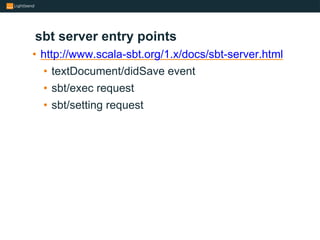 sbt server entry points
• http://www.scala-sbt.org/1.x/docs/sbt-server.html
• textDocument/didSave event
• sbt/exec reques...