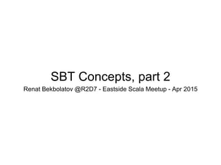 SBT Concepts, part 2
Renat Bekbolatov @R2D7 - Eastside Scala Meetup - Apr 2015
 