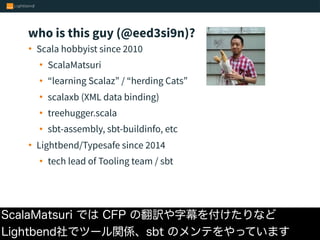 • Scala hobbyist since 2010
• ScalaMatsuri
• “learning Scalaz” / “herding Cats”
• scalaxb (XML data binding)
• treehugger....