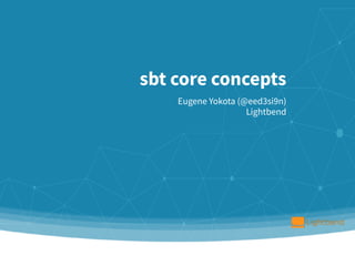 sbt core concepts
Eugene Yokota (@eed3si9n) 
Lightbend
 