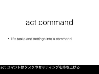 act command
• lifts tasks and settings into a command
act コマンドはタスクやセッティングを持ち上げる
 