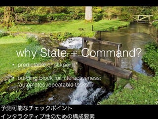 why State + Command?
• predictable checkpoint
• building block for interactiveness: 
"automates repeatable tasks"
予測可能なチェッ...