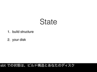 State
1. build structure
2. your disk
sbt での状態は、ビルド構造とあなたのディスク
 