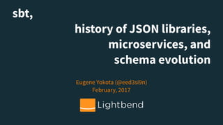 sbt,
history of JSON libraries,
microservices, and
schema evolution
Eugene Yokota (@eed3si9n) 
February, 2017
 