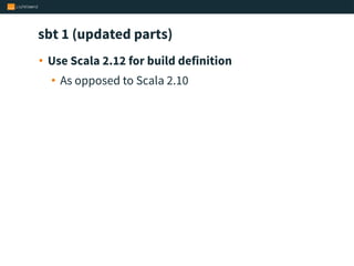 sbt 1 (updated parts)
• Use Scala 2.12 for build definition
• As opposed to Scala 2.10
 