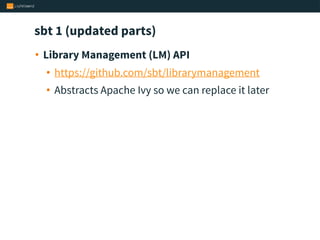sbt 1 (updated parts)
• Library Management (LM) API
• https://github.com/sbt/librarymanagement
• Abstracts Apache Ivy so we can replace it later
 