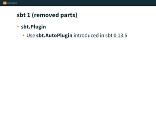 sbt 1 (removed parts)
• sbt.Plugin
• Use sbt.AutoPlugin introduced in sbt 0.13.5
 