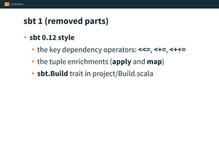 sbt 1 (removed parts)
• sbt 0.12 style
• the key dependency operators: <<=, <+=, <++=
• the tuple enrichments (apply and map)
• sbt.Build trait in project/Build.scala
 