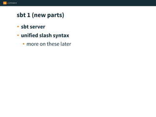 sbt 1 (new parts)
• sbt server
• unified slash syntax
• more on these later
 