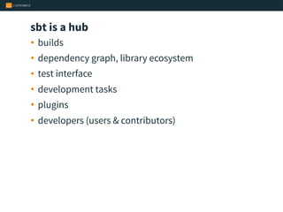 sbt is a hub
• builds
• dependency graph, library ecosystem
• test interface
• development tasks
• plugins
• developers (users & contributors)
 