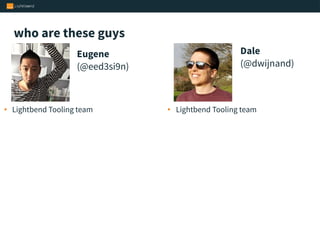 • Lightbend Tooling team
who are these guys
Eugene
(@eed3si9n)
Dale
(@dwijnand)
• Lightbend Tooling team
 