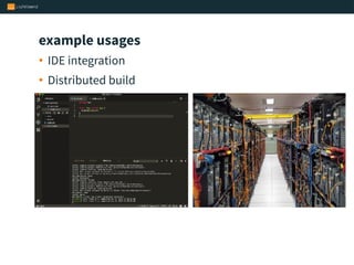 • IDE integration
• Distributed build
example usages
 