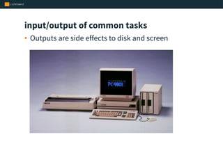 input/output of common tasks
• Outputs are side effects to disk and screen
 