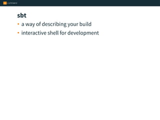 sbt
• a way of describing your build
• interactive shell for development
 