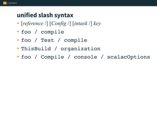 unified slash syntax
• [reference /] [Config /] [intask /] key
• foo / compile
• foo / Test / compile
• ThisBuild / organization
• foo / Compile / console / scalacOptions
 