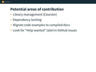 Potential areas of contribution
• Library management (Coursier)
• Dependency locking
• Migrate code examples to compiled docs
• Look for "Help wanted" label in GitHub issues
 