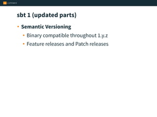 sbt 1 (updated parts)
• Semantic Versioning
• Binary compatible throughout 1.y.z
• Feature releases and Patch releases
 