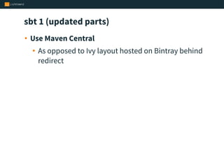 sbt 1 (updated parts)
• Use Maven Central
• As opposed to Ivy layout hosted on Bintray behind
redirect
 