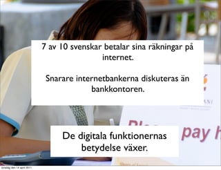 7 av 10 svenskar betalar sina räkningar på
                                            internet.

                             Snarare internetbankerna diskuteras än
                                         bankkontoren.




                                 De digitala funktionernas
                                     betydelse växer.
torsdag den 14 april 2011
 