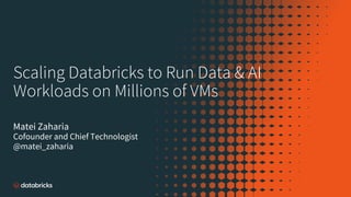 Scaling Databricks to Run Data & AI
Workloads on Millions of VMs
Matei Zaharia
Cofounder and Chief Technologist
@matei_zaharia
 
