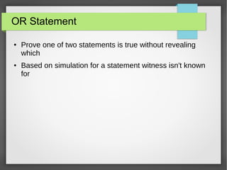 OR Statement
● Prove one of two statements is true without revealing
which
● Based on simulation for a statement witness isn't known
for
 