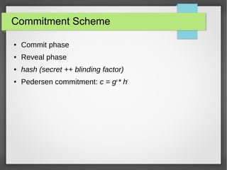 Commitment Scheme
● Commit phase
● Reveal phase
● hash (secret ++ blinding factor)
● Pedersen commitment: c = gx
* hr
 