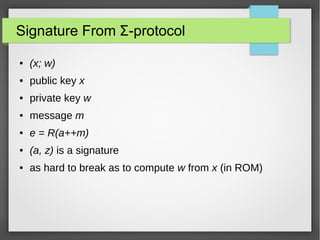 Signature From Σ-protocol
● (x; w)
● public key x
● private key w
● message m
● e = R(a++m)
● (a, z) is a signature
● as hard to break as to compute w from x (in ROM)
 