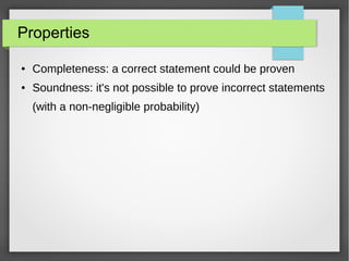 Properties
● Completeness: a correct statement could be proven
● Soundness: it's not possible to prove incorrect statements
(with a non-negligible probability)
 
