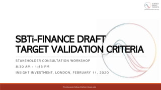 This discussion follows Chatham House rules
SBTi-FINANCE DRAFT
TARGET VALIDATION CRITERIA
STAKEHOLDER CONSULTATION WORKSHOP
8:30 AM - 1:45 PM
INSIGHT INVESTMENT, LONDON, FEBRUARY 11, 2020
 