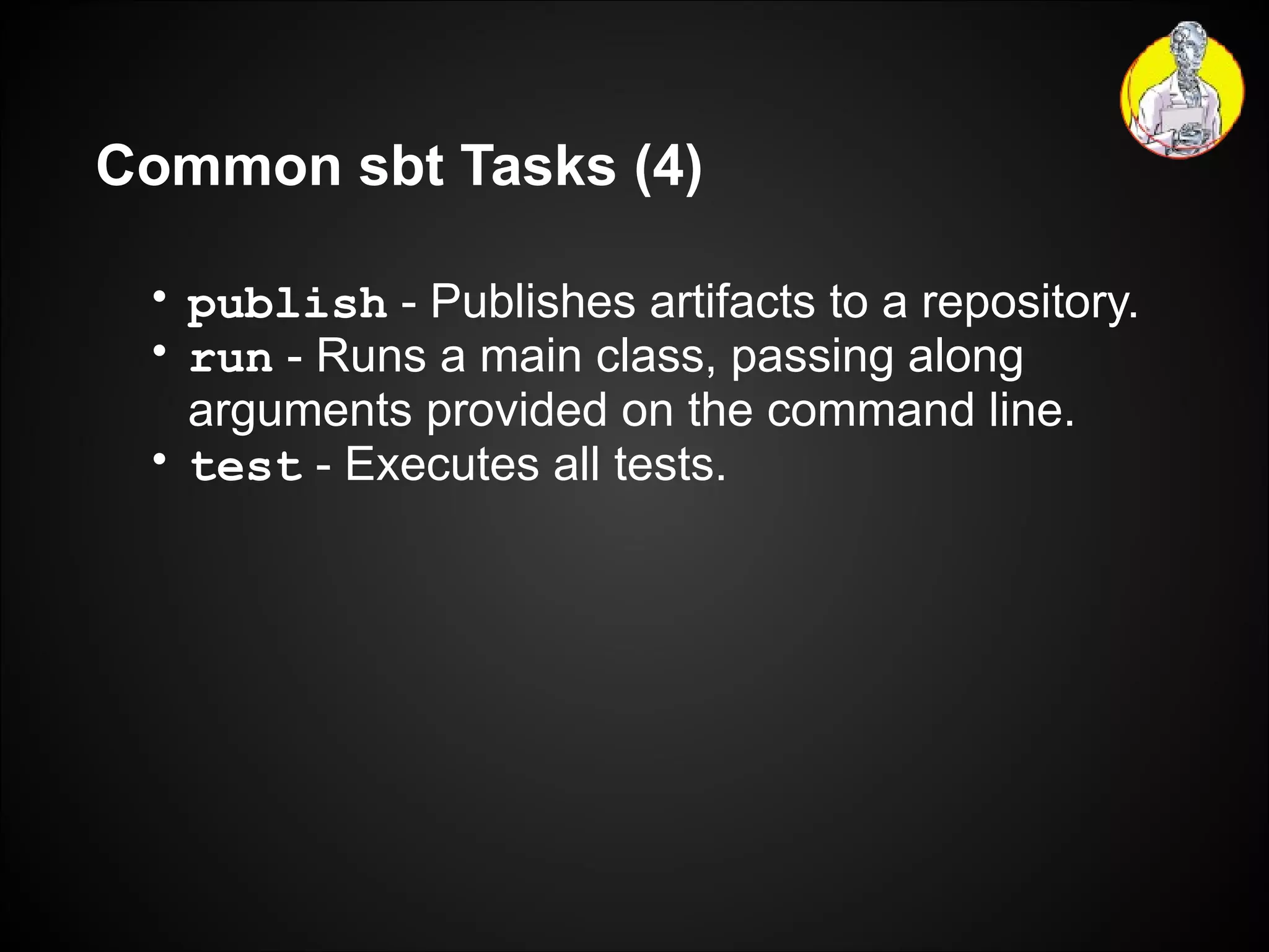 Common sbt Tasks (4) publish  - Publishes artifacts to a repository. run  - Runs a main class, passing along arguments provided on the command line. test  - Executes all tests. 