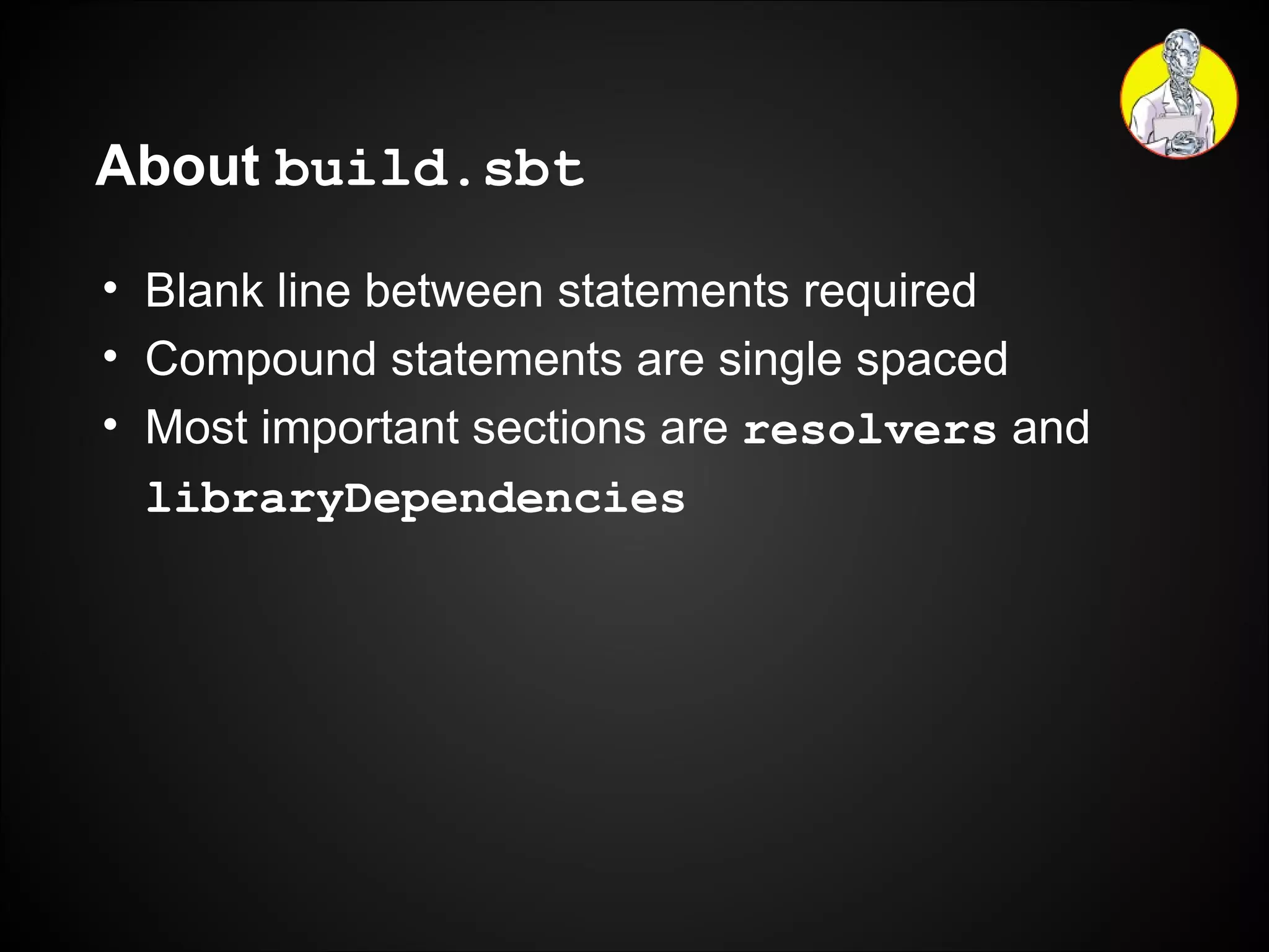 About  build.sbt Blank line between statements required Compound statements are single spaced Most important sections are  resolvers  and  libraryDependencies 
