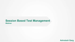 Session Based Test Management
Webinar
Ashutosh Garg
 