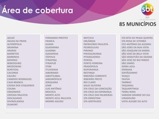 Área de cobertura
85 MUNICÍPIOS
AGUAÍ
ÁGUAS DA PRATA
ALTINÓPOLIS
ARAMINA
ARARAS
BARRETOS
BARRINHA
BATATAIS
BEBEDOURO
BRODOWSKI
BURITIZAL
CACONDE
CAJURU
CANDIDO RODRIGUES
CASA BRANCA
CASSIA DOS COQUEIROS
COLINA
CRAVINHOS
CRISTAIS PAULISTA
DESCALVADO
DIVINOLANDIA
DUMONT
FERNANDO PRESTES
FRANCA
GUARA
GUATAPARA
GUARIBA
IGARAPAVA
ITÁPOLIS
ITIRAPINA
ITIRAPUÃ
ITOBI
ITUVERAVA
JABORANDI
JABOTICABAL
JARDINÓPOLIS
JERIQUARA
LEME
LUIS ANTÔNIO
MOCOCA
MONTE ALTO
MONTE AZUL PAULISTA
MORRO AGUDO
MOTUCA
ORLÂNDIA
PATROCÍNIO PAULISTA
PEDREGULHO
PIRANGI
PIRASSUNUNGA
PITANGUEIRAS
PONTAL
PORTO FERREIRA
PRADÓPOLIS
NUPORANGA
RESTINGA
RIBEIRÃO CORRENTE
RIBEIRÃO PRETO
RIO CLARO
SALES OLIVEIRA
STA CRUZ DA CONCEIÇÃO
STA CRUZ DA ESPERANÇA
STA CRUZ DAS PALMEIRAS
STA ERNESTINA
STA GERTRUDES
STA RITA DO PASSA QUATRO
STA ROSA DE VITERBO
STO ANTÔNIO DA ALEGRIA
SÃO JOÃO DA BOA VISTA
SÃO JOAQUIM DA BARRA
SÃO JOSÉ DA BELA VISTA
SÃO SEBASTIÃO DA GRAMA
SÃO JOSÉ DO RIO PARDO
SÃO SIMÃO
SERRA AZUL
SERRANA
SERTÃOZINHO
TAIAÇU
TAIÚVA
TAMBAÚ
TAQUARAL
TAQUARITINGA
TERRA ROXA
VARGEM GRANDE DO SUL
VIRADOURO
VISTA ALEGRE DO ALTO
 