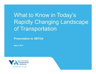 What to Know in Today’s
Rapidly Changing Landscape
of Transportation
Presentation to SBTOA
May 9, 2017
 