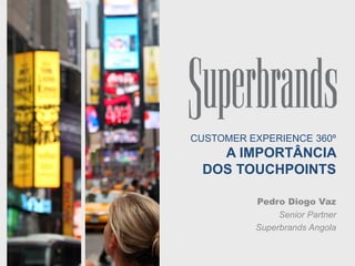 CUSTOMER EXPERIENCE 360º
A IMPORTÂNCIA
DOS TOUCHPOINTS
Pedro Diogo Vaz
Senior Partner
Superbrands Angola
 