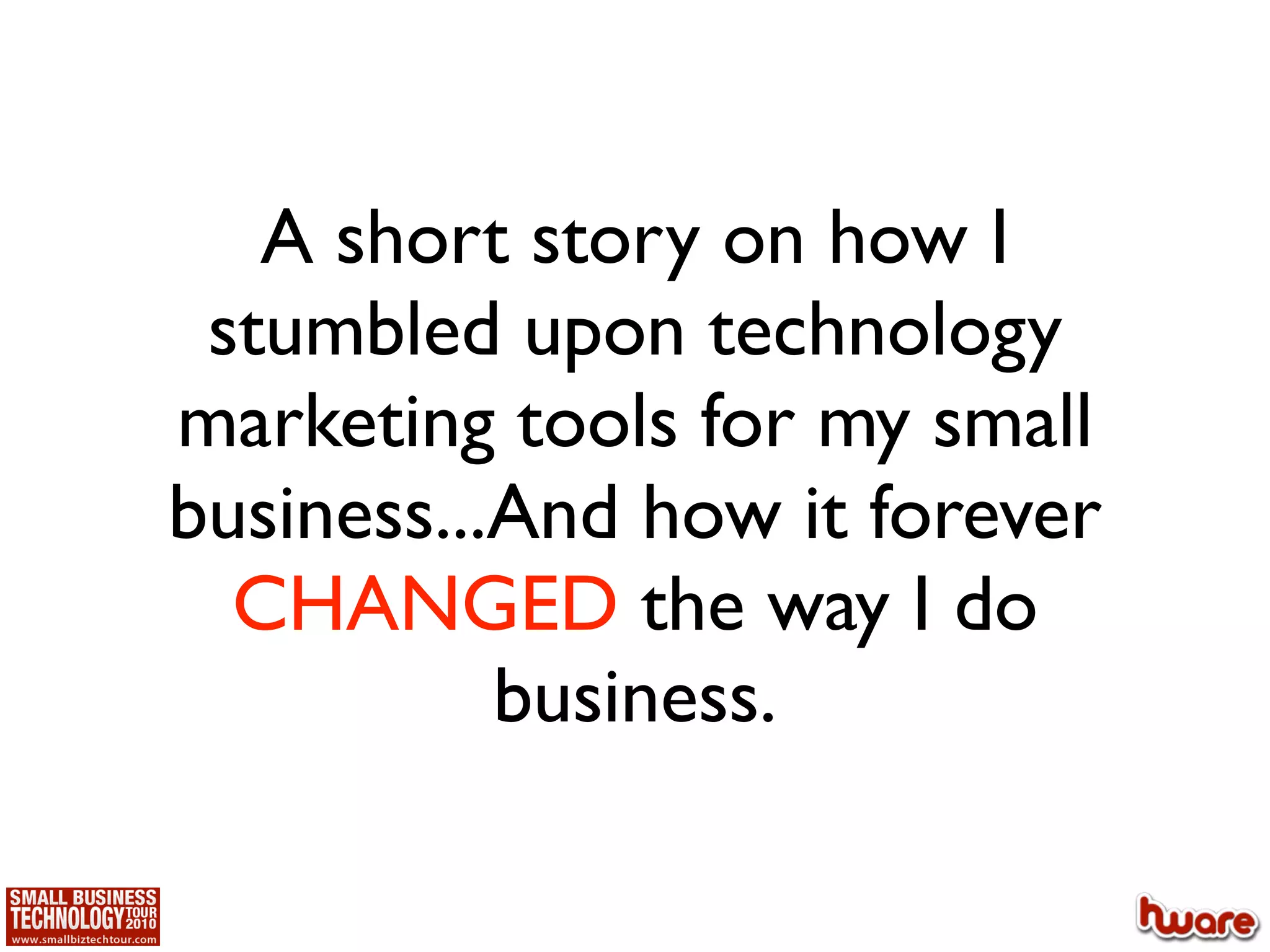 A short story on how I
 stumbled upon technology
marketing tools for my small
business...And how it forever
  CHANGED the way I do
           business.
 