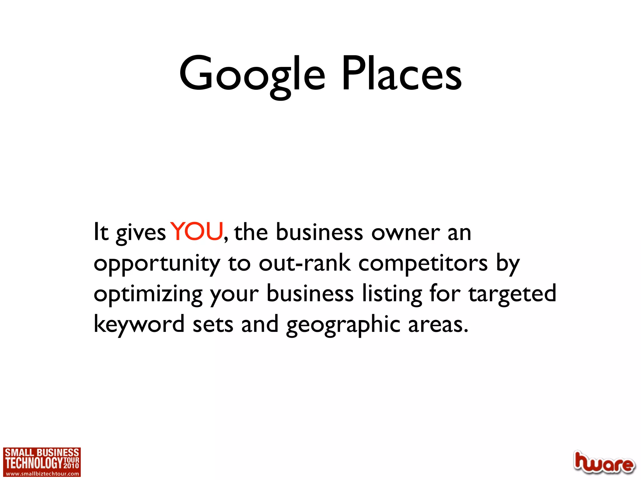 Google Places


It gives YOU, the business owner an
opportunity to out-rank competitors by
optimizing your business listing for targeted
keyword sets and geographic areas.
 