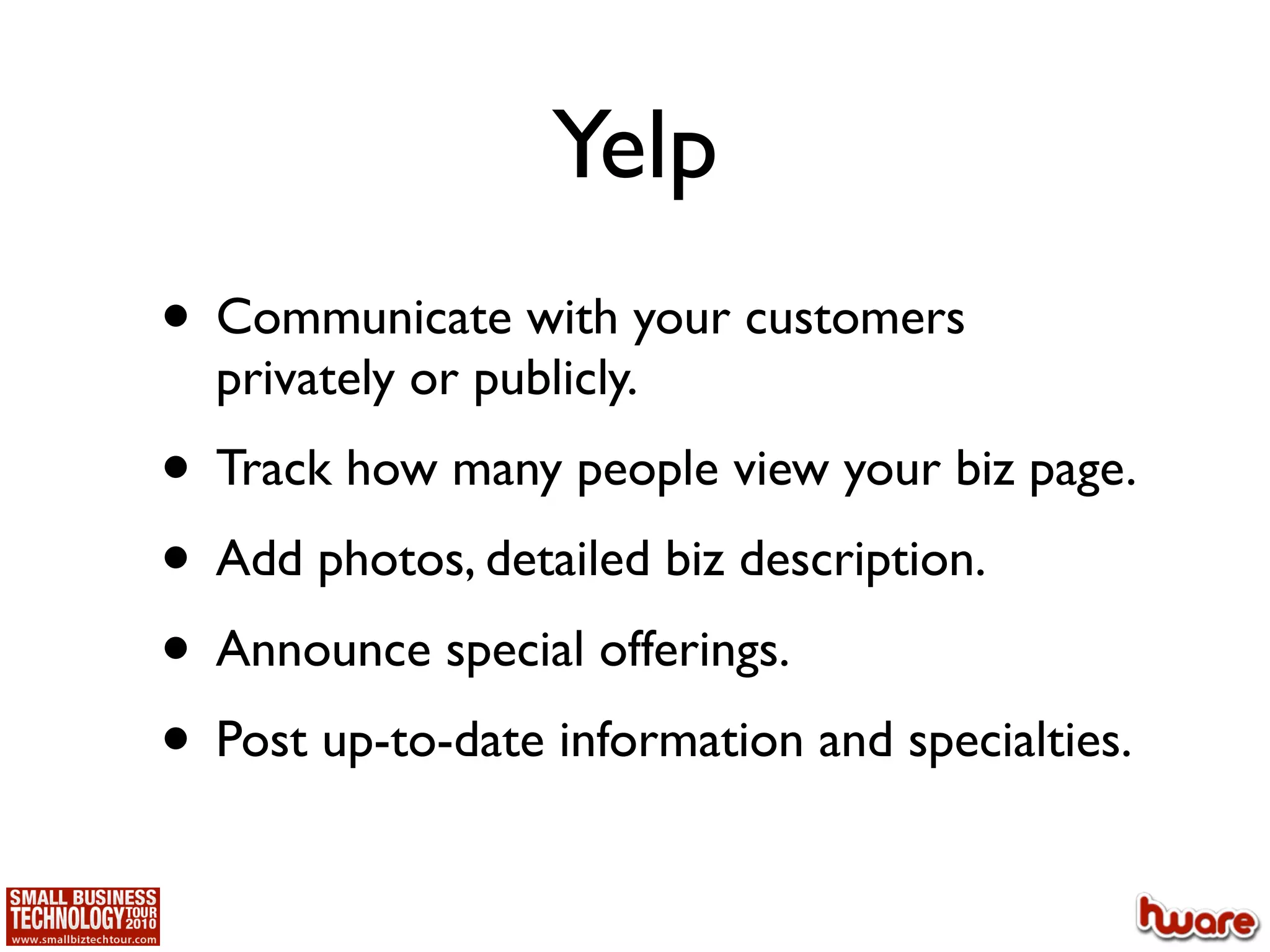 Yelp
• Communicate with your customers
  privately or publicly.
• Track how many people view your biz page.
• Add photos, detailed biz description.
• Announce special offerings.
• Post up-to-date information and specialties.
 
